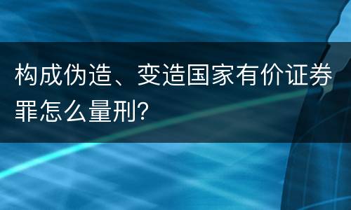 构成伪造、变造国家有价证券罪怎么量刑？