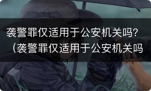 袭警罪仅适用于公安机关吗？（袭警罪仅适用于公安机关吗对吗）