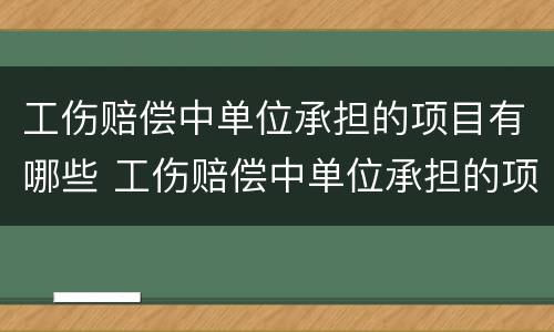 工伤赔偿中单位承担的项目有哪些 工伤赔偿中单位承担的项目有哪些内容