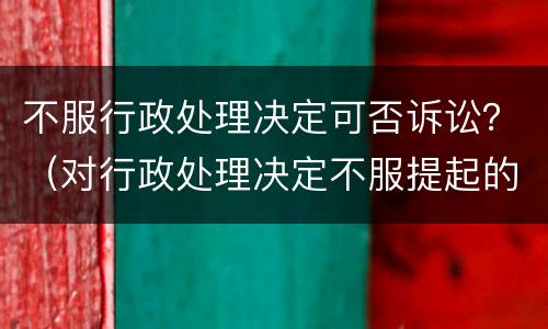 不服行政处理决定可否诉讼？（对行政处理决定不服提起的诉讼不予受理）