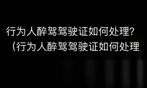 行为人醉驾驾驶证如何处理？（行为人醉驾驾驶证如何处理扣留）
