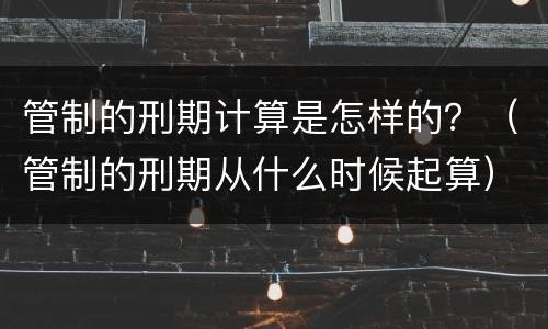 管制的刑期计算是怎样的？（管制的刑期从什么时候起算）