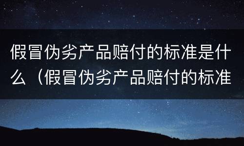 假冒伪劣产品赔付的标准是什么（假冒伪劣产品赔付的标准是什么意思）