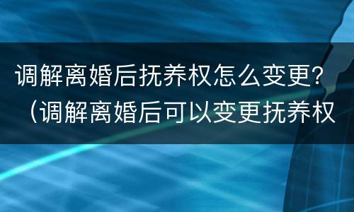 调解离婚后抚养权怎么变更？（调解离婚后可以变更抚养权?）