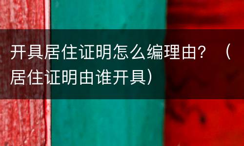 开具居住证明怎么编理由？（居住证明由谁开具）