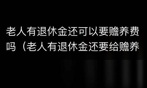 老人有退休金还可以要赡养费吗（老人有退休金还要给赡养费吗）