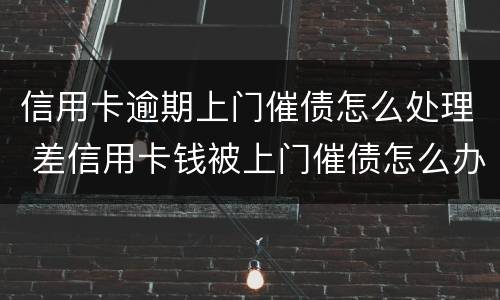 信用卡逾期上门催债怎么处理 差信用卡钱被上门催债怎么办