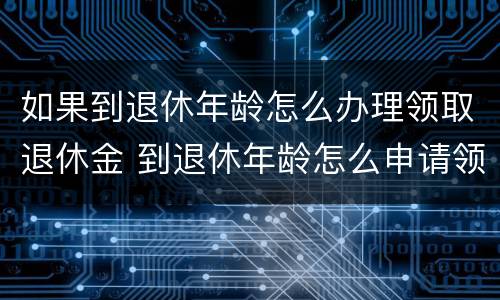 如果到退休年龄怎么办理领取退休金 到退休年龄怎么申请领取养老金