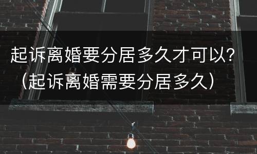 起诉离婚要分居多久才可以？（起诉离婚需要分居多久）