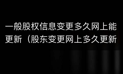 一般股权信息变更多久网上能更新（股东变更网上多久更新）