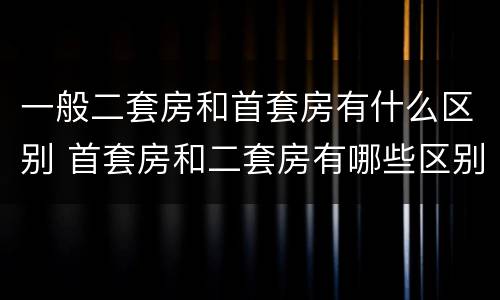 一般二套房和首套房有什么区别 首套房和二套房有哪些区别