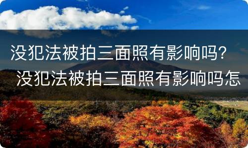 没犯法被拍三面照有影响吗？ 没犯法被拍三面照有影响吗怎么处理