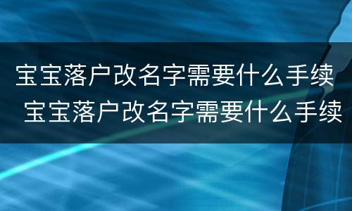 宝宝落户改名字需要什么手续 宝宝落户改名字需要什么手续和证件