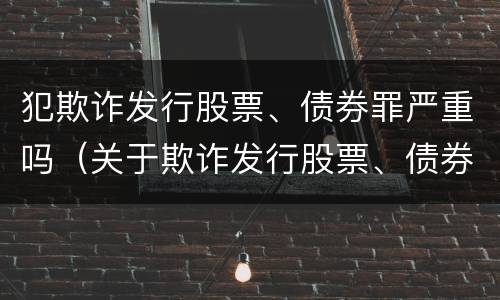 犯欺诈发行股票、债券罪严重吗（关于欺诈发行股票、债券的犯罪构成）