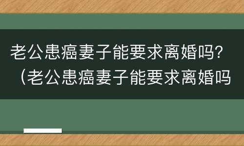 老公患癌妻子能要求离婚吗？（老公患癌妻子能要求离婚吗知乎）