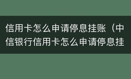 信用卡怎么申请停息挂账（中信银行信用卡怎么申请停息挂账）