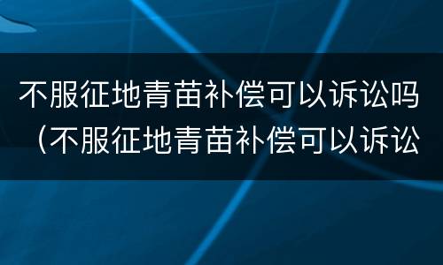 不服征地青苗补偿可以诉讼吗（不服征地青苗补偿可以诉讼吗）