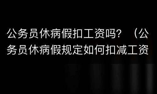 公务员休病假扣工资吗？（公务员休病假规定如何扣减工资、奖金待遇?）