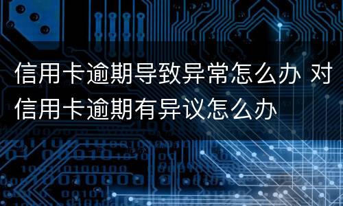 信用卡逾期导致异常怎么办 对信用卡逾期有异议怎么办