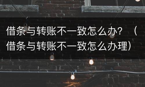 借条与转账不一致怎么办？（借条与转账不一致怎么办理）