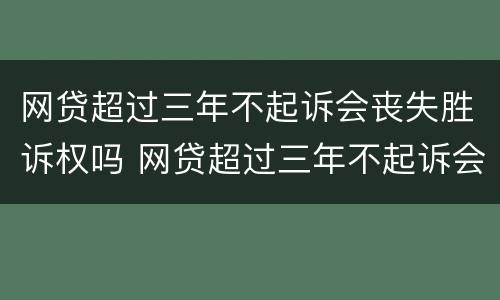 网贷超过三年不起诉会丧失胜诉权吗 网贷超过三年不起诉会丧失胜诉权吗怎么办