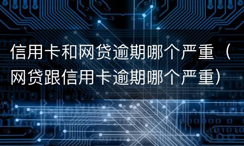 信用卡和网贷逾期哪个严重（网贷跟信用卡逾期哪个严重）