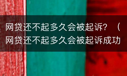 网贷还不起多久会被起诉？（网贷还不起多久会被起诉成功）