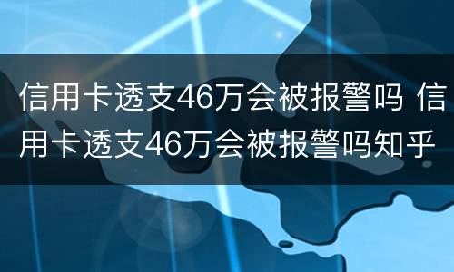 信用卡透支46万会被报警吗 信用卡透支46万会被报警吗知乎