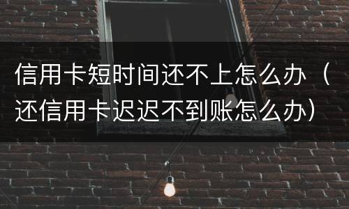 信用卡短时间还不上怎么办（还信用卡迟迟不到账怎么办）