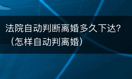 法院自动判断离婚多久下达？（怎样自动判离婚）