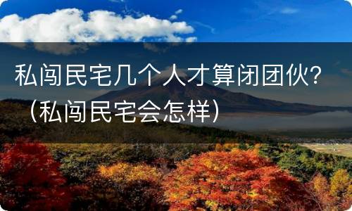 私闯民宅几个人才算闭团伙？（私闯民宅会怎样）