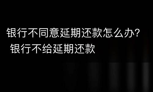 银行不同意延期还款怎么办？ 银行不给延期还款