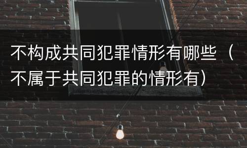 不构成共同犯罪情形有哪些（不属于共同犯罪的情形有）