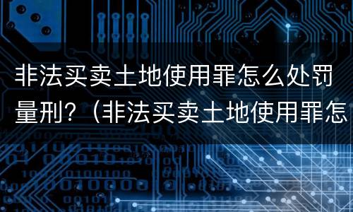 非法买卖土地使用罪怎么处罚量刑?（非法买卖土地使用罪怎么处罚量刑多少）