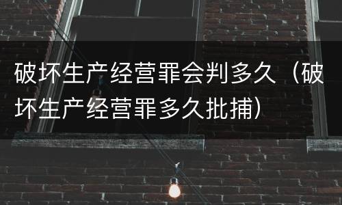 破坏生产经营罪会判多久（破坏生产经营罪多久批捕）