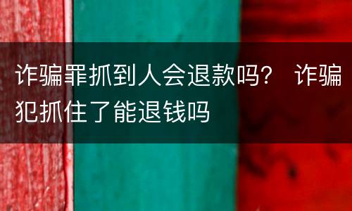 诈骗罪抓到人会退款吗？ 诈骗犯抓住了能退钱吗