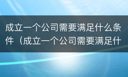 成立一个公司需要满足什么条件（成立一个公司需要满足什么条件才能注册）