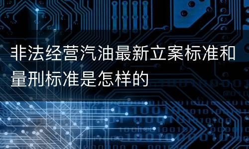 非法经营汽油最新立案标准和量刑标准是怎样的