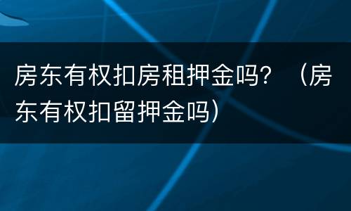 房东有权扣房租押金吗？（房东有权扣留押金吗）