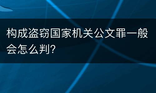 构成盗窃国家机关公文罪一般会怎么判?