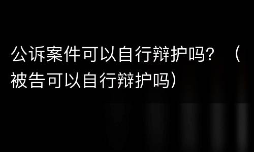 公诉案件可以自行辩护吗？（被告可以自行辩护吗）