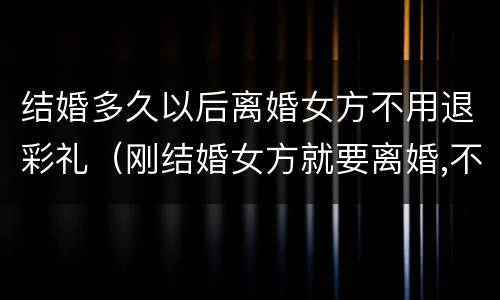 结婚多久以后离婚女方不用退彩礼（刚结婚女方就要离婚,不退彩礼）
