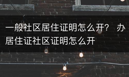 一般社区居住证明怎么开？ 办居住证社区证明怎么开