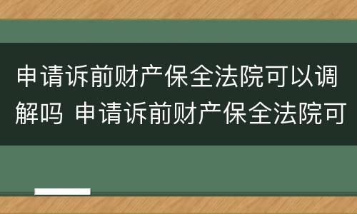 申请诉前财产保全法院可以调解吗 申请诉前财产保全法院可以调解吗要多久