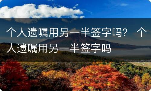 个人遗嘱用另一半签字吗？ 个人遗嘱用另一半签字吗