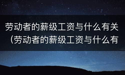 劳动者的薪级工资与什么有关（劳动者的薪级工资与什么有关）