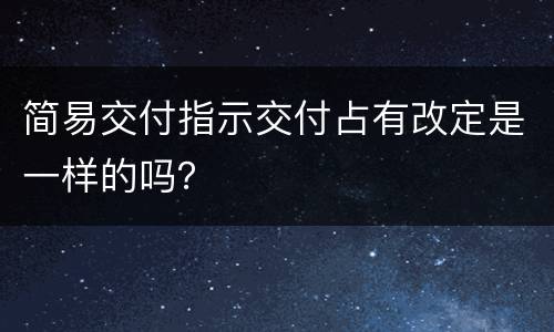 简易交付指示交付占有改定是一样的吗？