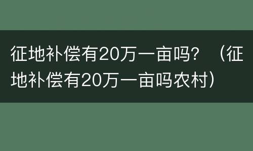 征地补偿有20万一亩吗？（征地补偿有20万一亩吗农村）