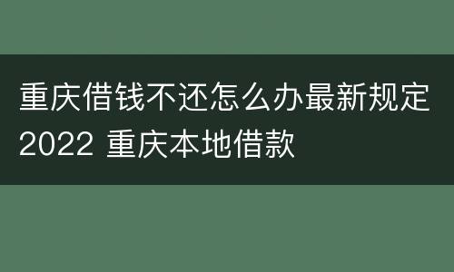 重庆借钱不还怎么办最新规定2022 重庆本地借款