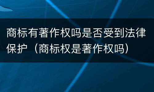商标有著作权吗是否受到法律保护（商标权是著作权吗）